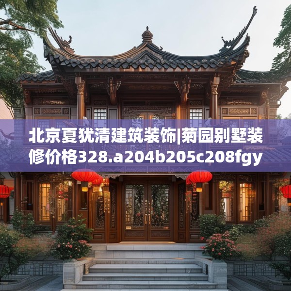 北京夏犹清建筑装饰|菊园别墅装修价格328.a204b205c208fgy.215htyj