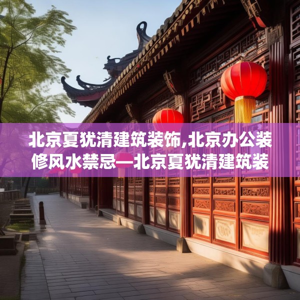 北京夏犹清建筑装饰,北京办公装修风水禁忌—北京夏犹清建筑装饰426.a302b303c306fgy.313lkjl