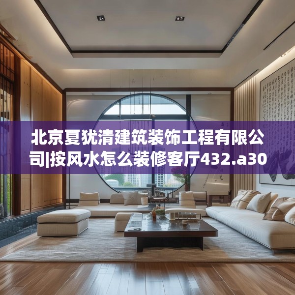 北京夏犹清建筑装饰工程有限公司|按风水怎么装修客厅432.a308b309c312fgy.319nbn