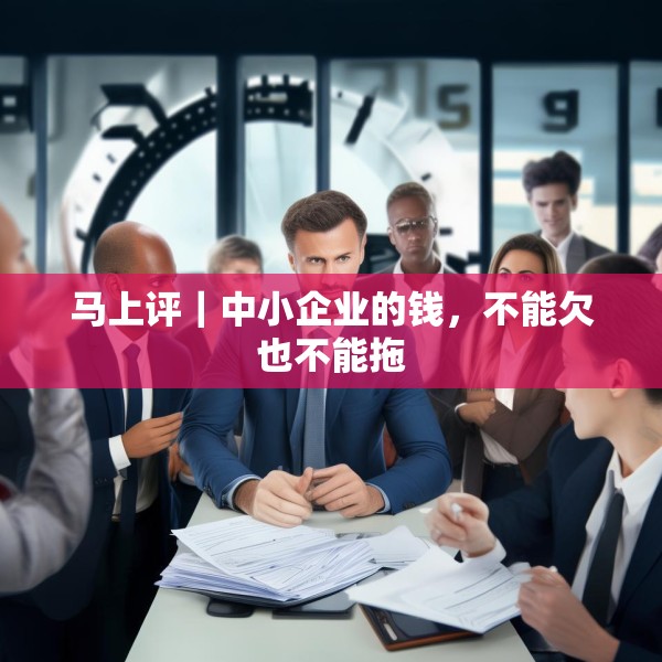 马上评｜中小企业的钱，不能欠也不能拖