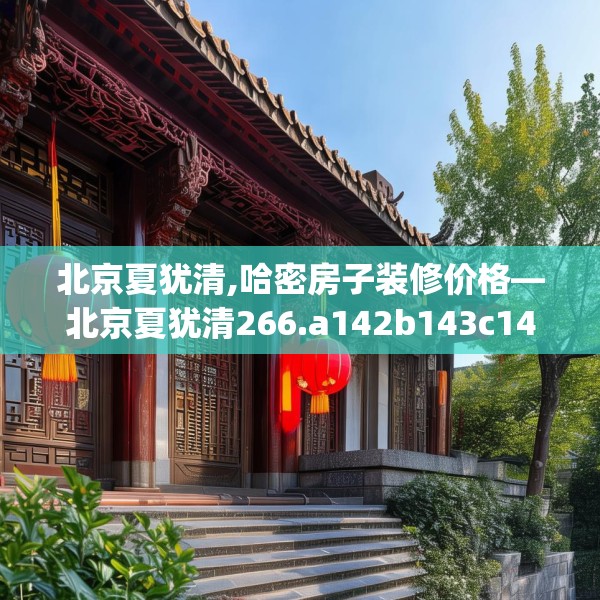 北京夏犹清,哈密房子装修价格—北京夏犹清266.a142b143c146fgy.153xczxv
