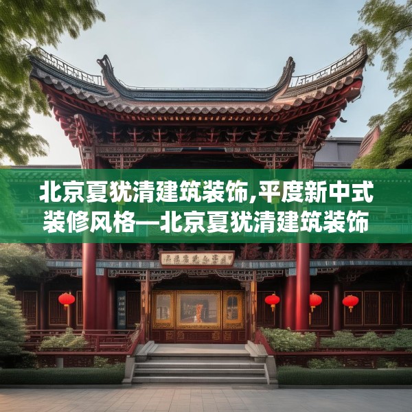 北京夏犹清建筑装饰,平度新中式装修风格—北京夏犹清建筑装饰141.a17b18c21fgy.28fhsg