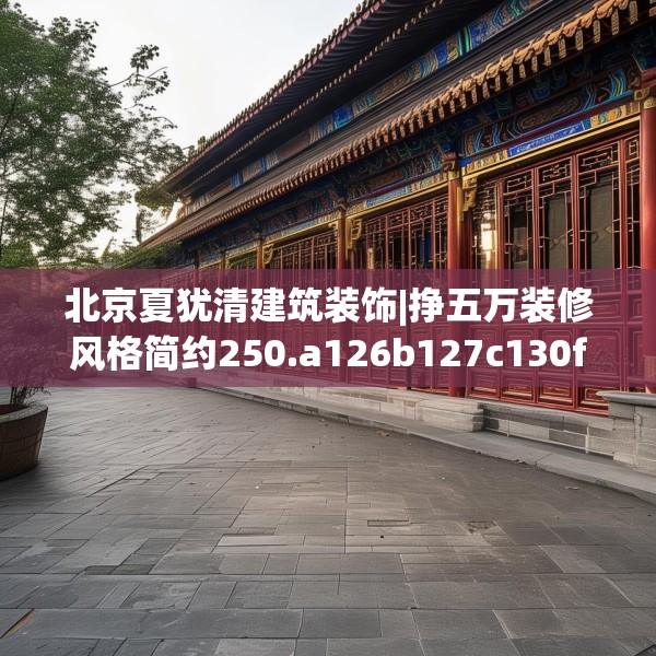 北京夏犹清建筑装饰|挣五万装修风格简约250.a126b127c130fgy.137dewqe