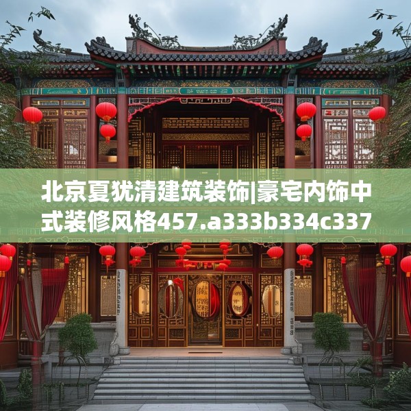 北京夏犹清建筑装饰|豪宅内饰中式装修风格457.a333b334c337fgy.344fdsfds