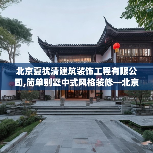 北京夏犹清建筑装饰工程有限公司,简单别墅中式风格装修—北京夏犹清建筑装饰工程有限公司178.a54b55c58fgy.65dewqe