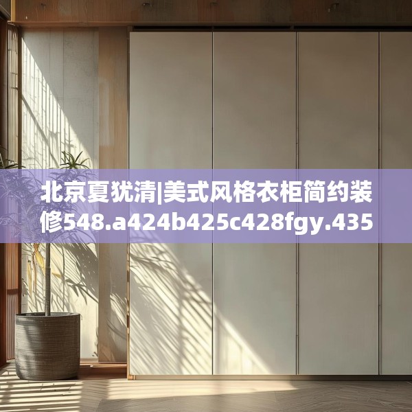 北京夏犹清|美式风格衣柜简约装修548.a424b425c428fgy.435wew