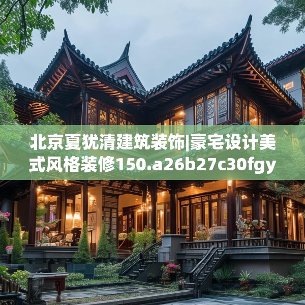 北京夏犹清建筑装饰|豪宅设计美式风格装修150.a26b27c30fgy.37dsfds