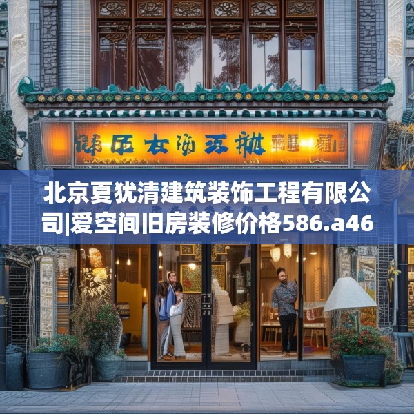 北京夏犹清建筑装饰工程有限公司|爱空间旧房装修价格586.a462b463c466fgy.473sdA