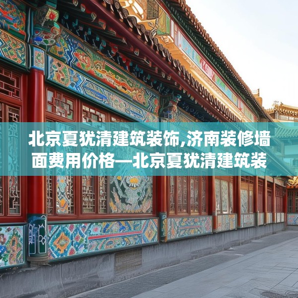 北京夏犹清建筑装饰,济南装修墙面费用价格—北京夏犹清建筑装饰345.a221b222c225fgy.232uyk