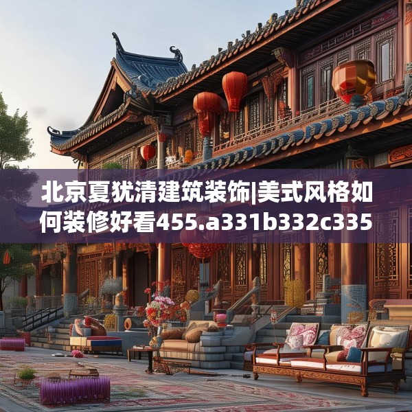 北京夏犹清建筑装饰|美式风格如何装修好看455.a331b332c335fgy.342fds