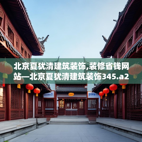 北京夏犹清建筑装饰,装修省钱网站—北京夏犹清建筑装饰345.a221b222c225fgy.232uyk