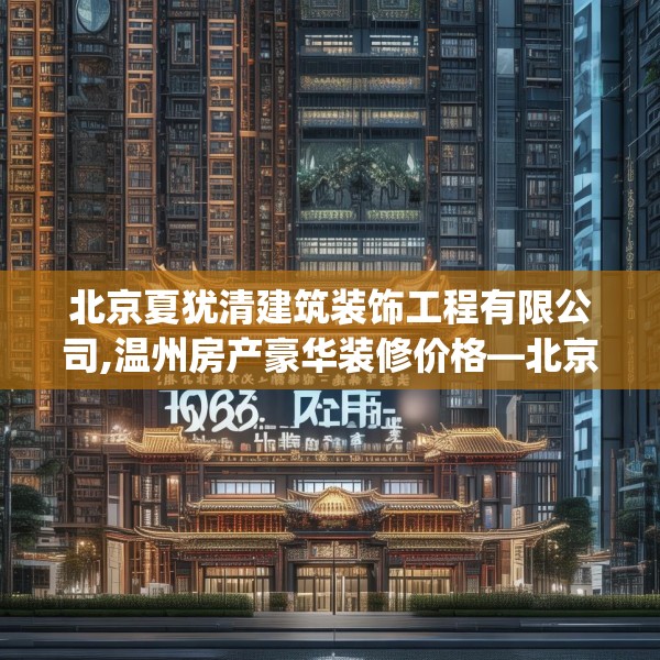 北京夏犹清建筑装饰工程有限公司,温州房产豪华装修价格—北京夏犹清建筑装饰工程有限公司186.a62b63c66fgy.73dsfds