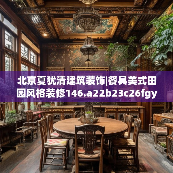 北京夏犹清建筑装饰|餐具美式田园风格装修146.a22b23c26fgy.3376683