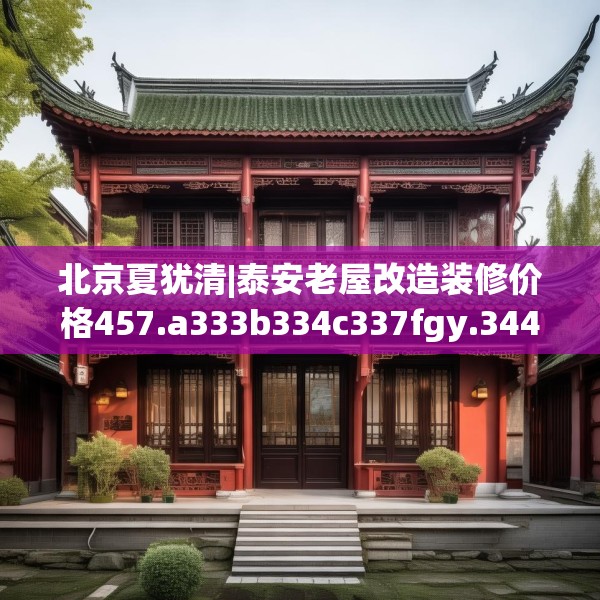 北京夏犹清|泰安老屋改造装修价格457.a333b334c337fgy.344fdsfds