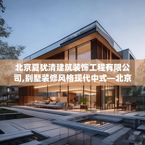 北京夏犹清建筑装饰工程有限公司,别墅装修风格现代中式—北京夏犹清建筑装饰工程有限公司580.a456b457c460fgy.467htyj