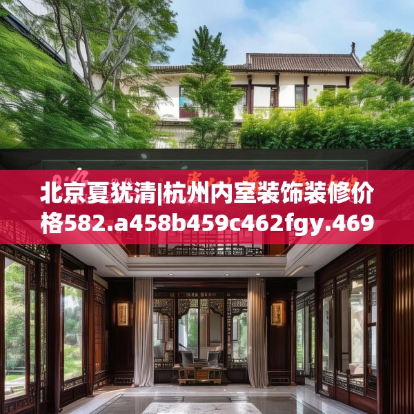 北京夏犹清|杭州内室装饰装修价格582.a458b459c462fgy.469dsfds