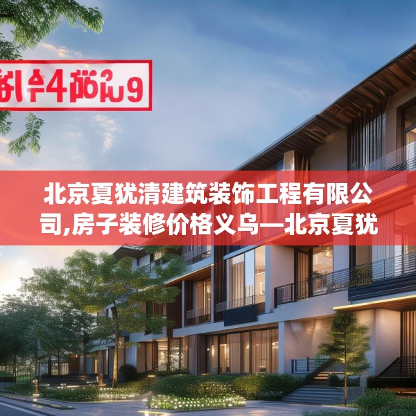北京夏犹清建筑装饰工程有限公司,房子装修价格义乌—北京夏犹清建筑装饰工程有限公司167.a43b44c47fgy.54fds