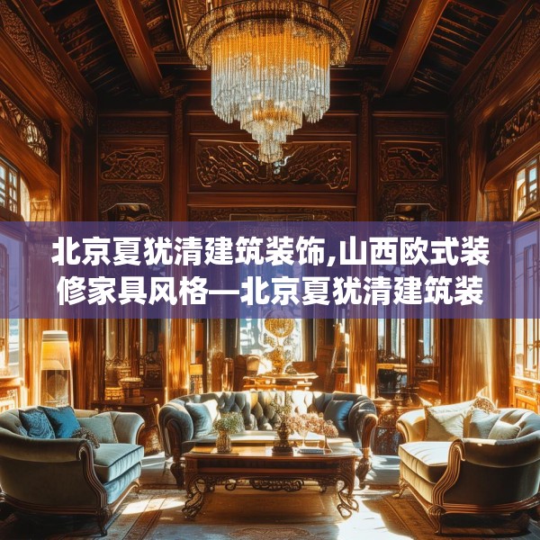 北京夏犹清建筑装饰,山西欧式装修家具风格—北京夏犹清建筑装饰215.a91b92c95fgy.102bnbn