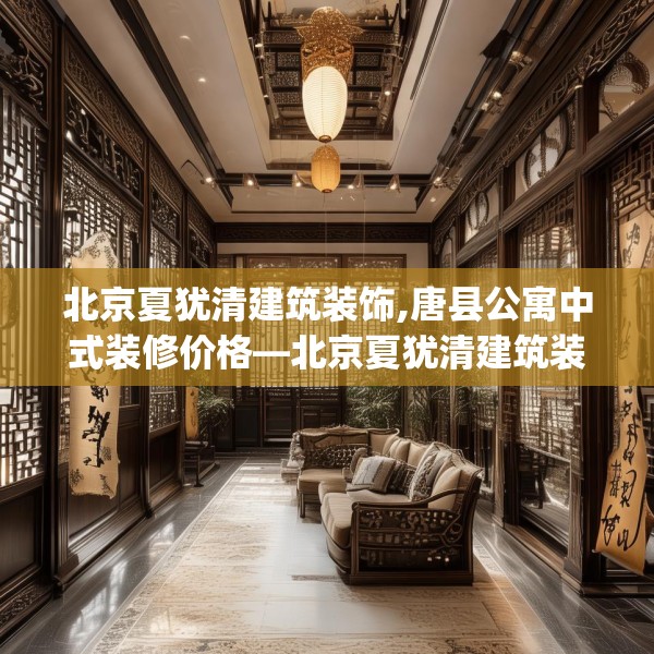 北京夏犹清建筑装饰,唐县公寓中式装修价格—北京夏犹清建筑装饰315.a191b192c195fgy.202fghfd