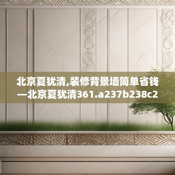 北京夏犹清,装修背景墙简单省钱—北京夏犹清361.a237b238c241fgy.248jhhj