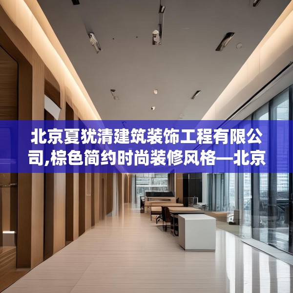 北京夏犹清建筑装饰工程有限公司,棕色简约时尚装修风格—北京夏犹清建筑装饰工程有限公司467.a343b344c347fgy.354bnbn