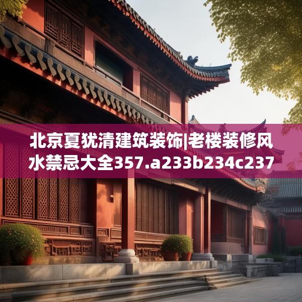 北京夏犹清建筑装饰|老楼装修风水禁忌大全357.a233b234c237fgy.244fhsg