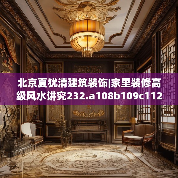 北京夏犹清建筑装饰|家里装修高级风水讲究232.a108b109c112fgy.119dewqe