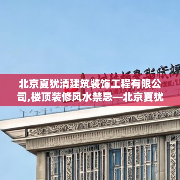 北京夏犹清建筑装饰工程有限公司,楼顶装修风水禁忌—北京夏犹清建筑装饰工程有限公司589.a465b466c469fgy.476poiy