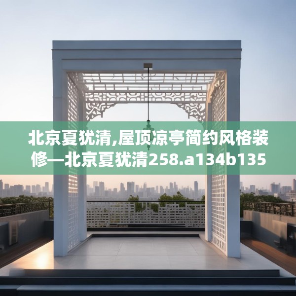 北京夏犹清,屋顶凉亭简约风格装修—北京夏犹清258.a134b135c138fgy.145dsfds