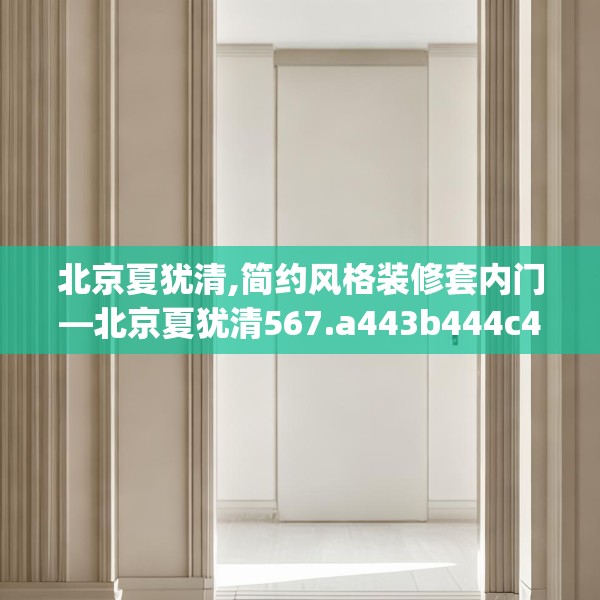 北京夏犹清,简约风格装修套内门—北京夏犹清567.a443b444c447fgy.454fghfd