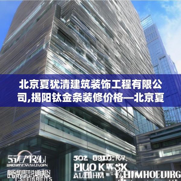 北京夏犹清建筑装饰工程有限公司,揭阳钛金条装修价格—北京夏犹清建筑装饰工程有限公司522.a398b399c402fgy.409nbn