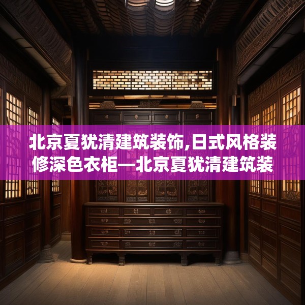 北京夏犹清建筑装饰,日式风格装修深色衣柜—北京夏犹清建筑装饰573.a449b450c453fgy.460fhsg