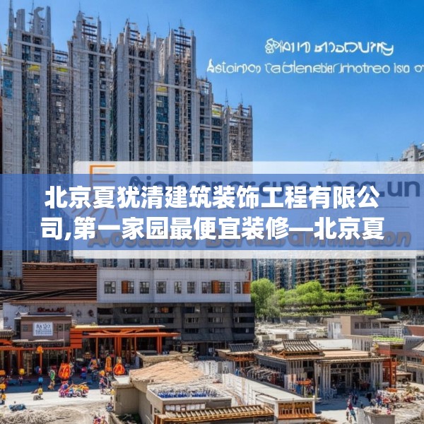 北京夏犹清建筑装饰工程有限公司,第一家园最便宜装修—北京夏犹清建筑装饰工程有限公司314.a190b191c194fgy.201wew