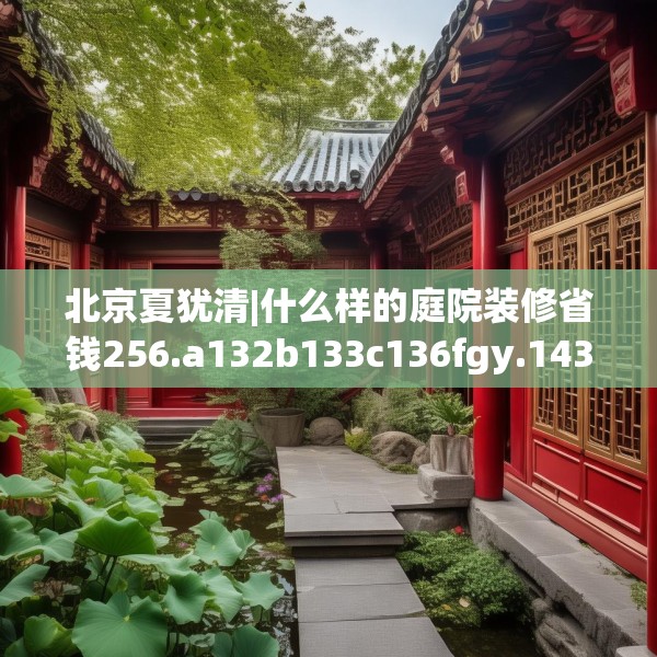 北京夏犹清|什么样的庭院装修省钱256.a132b133c136fgy.143htyj
