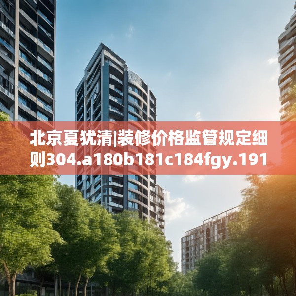 北京夏犹清|装修价格监管规定细则304.a180b181c184fgy.191dewqe