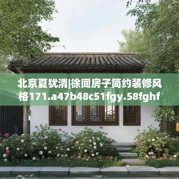 北京夏犹清|徐闻房子简约装修风格171.a47b48c51fgy.58fghfd
