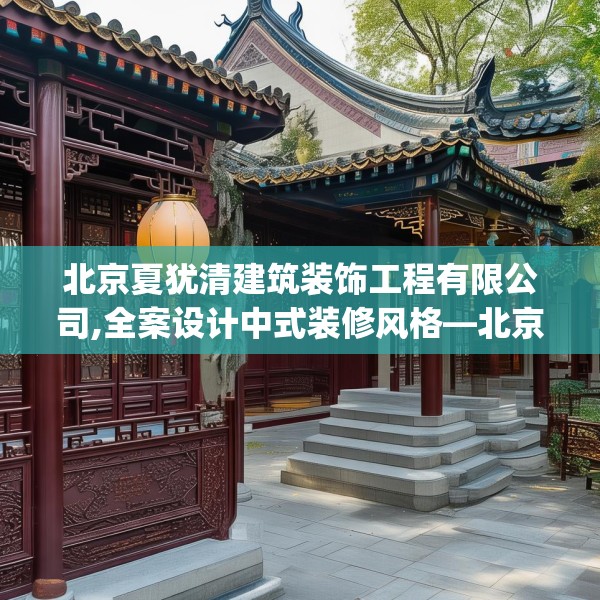 北京夏犹清建筑装饰工程有限公司,全案设计中式装修风格—北京夏犹清建筑装饰工程有限公司588.a464b465c468fgy.475lkjl