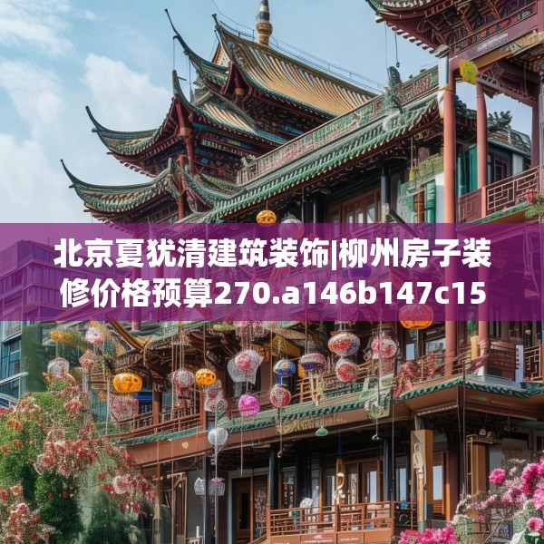 北京夏犹清建筑装饰|柳州房子装修价格预算270.a146b147c150fgy.157nbn