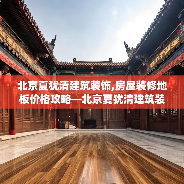 北京夏犹清建筑装饰,房屋装修地板价格攻略—北京夏犹清建筑装饰261.a137b138c141fgy.148fghfd