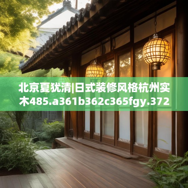 北京夏犹清|日式装修风格杭州实木485.a361b362c365fgy.372bnbn