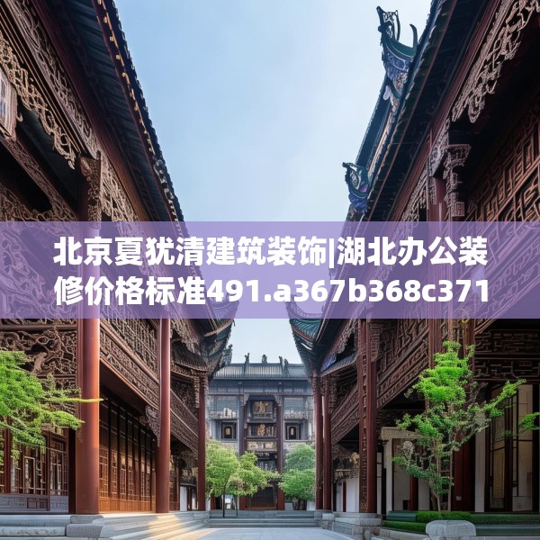 北京夏犹清建筑装饰|湖北办公装修价格标准491.a367b368c371fgy.378fds