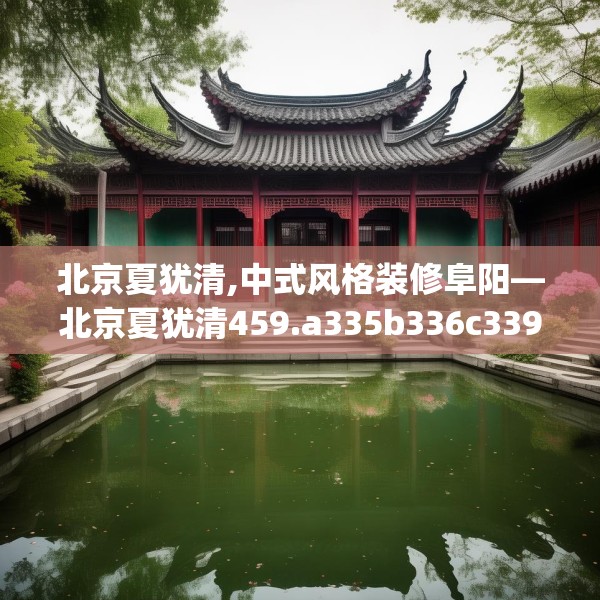 北京夏犹清,中式风格装修阜阳—北京夏犹清459.a335b336c339fgy.346fghfd