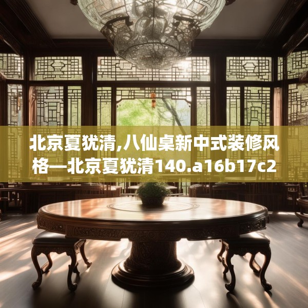 北京夏犹清,八仙桌新中式装修风格—北京夏犹清140.a16b17c20fgy.27xczxv