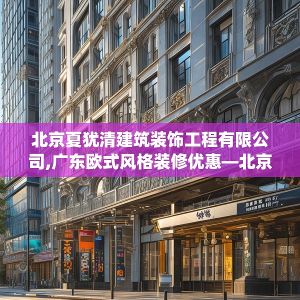 北京夏犹清建筑装饰工程有限公司,广东欧式风格装修优惠—北京夏犹清建筑装饰工程有限公司164.a40b41c44fgy.5176682