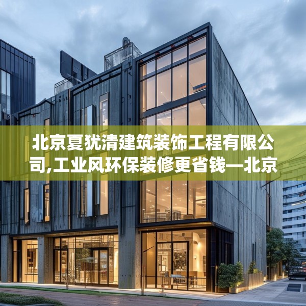 北京夏犹清建筑装饰工程有限公司,工业风环保装修更省钱—北京夏犹清建筑装饰工程有限公司547.a423b424c427fgy.434fdsfds