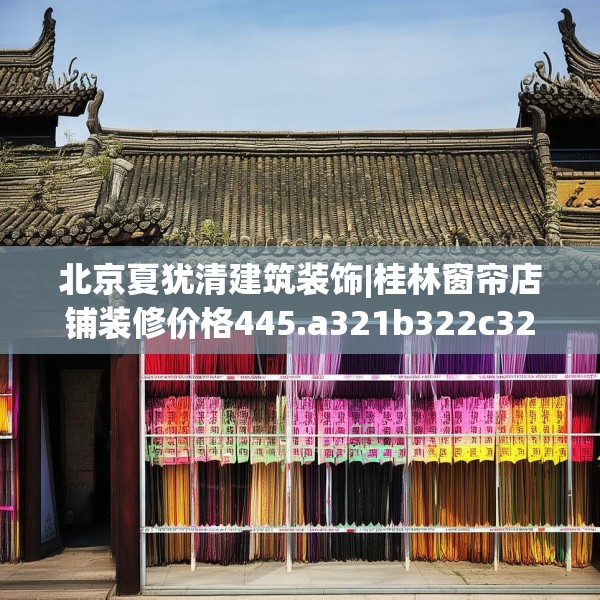 北京夏犹清建筑装饰|桂林窗帘店铺装修价格445.a321b322c325fgy.332poiy
