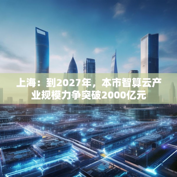 上海：到2027年，本市智算云产业规模力争突破2000亿元