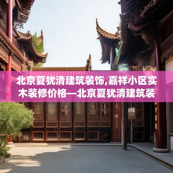 北京夏犹清建筑装饰,嘉祥小区实木装修价格—北京夏犹清建筑装饰526.a402b403c406fgy.413htyj