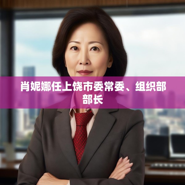 肖妮娜任上饶市委常委、组织部部长