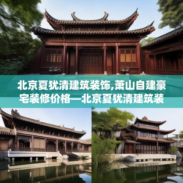 北京夏犹清建筑装饰,萧山自建豪宅装修价格—北京夏犹清建筑装饰606.a482b483c486fgy.493lkjl